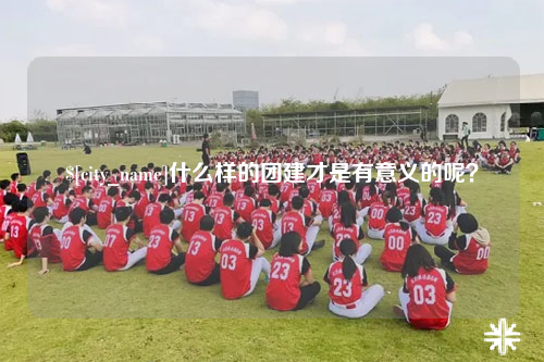 河南什么样的团建才是有意义的呢？