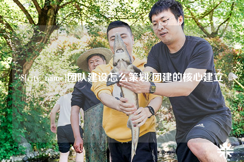 河南团队建设怎么策划 团建的核心建立
